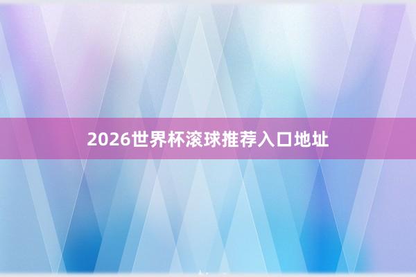 2026世界杯滚球推荐入口地址