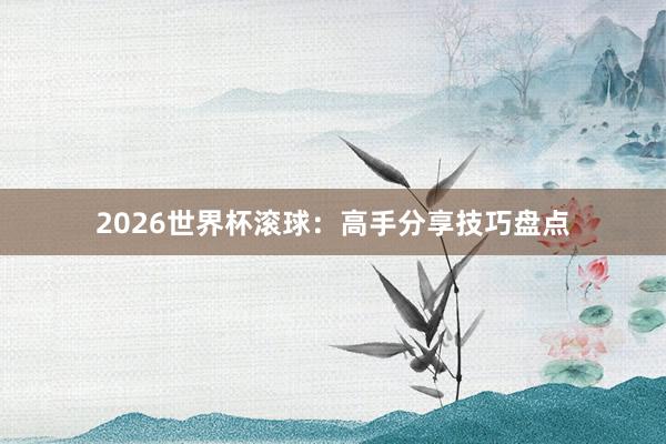 2026世界杯滚球：高手分享技巧盘点