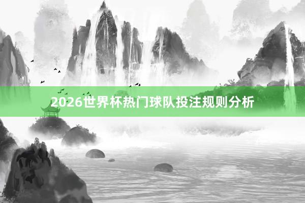 2026世界杯热门球队投注规则分析