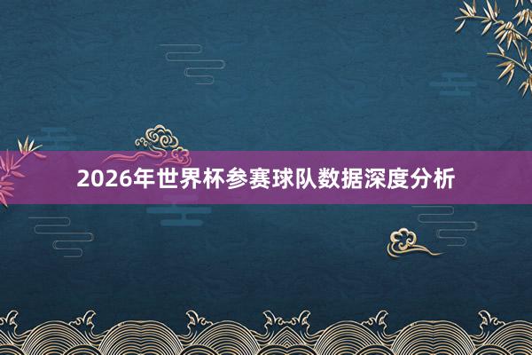 2026年世界杯参赛球队数据深度分析