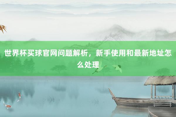 世界杯买球官网问题解析，新手使用和最新地址怎么处理