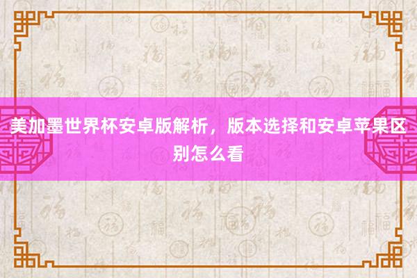 美加墨世界杯安卓版解析，版本选择和安卓苹果区别怎么看