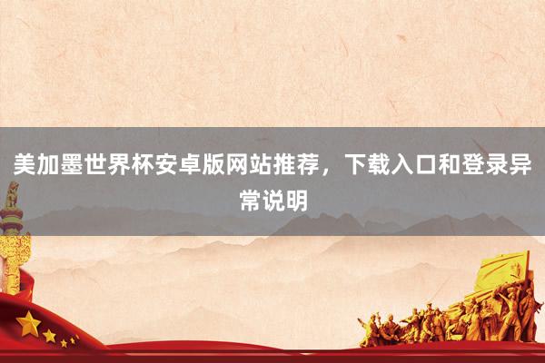 美加墨世界杯安卓版网站推荐，下载入口和登录异常说明