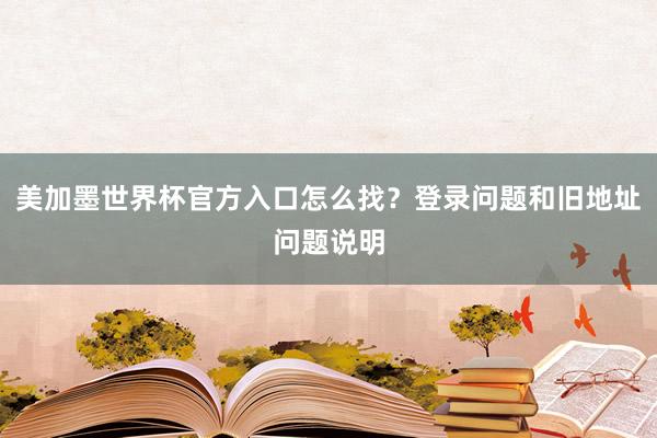 美加墨世界杯官方入口怎么找？登录问题和旧地址问题说明