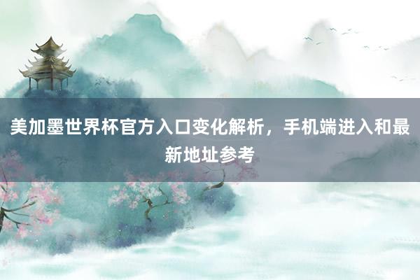 美加墨世界杯官方入口变化解析，手机端进入和最新地址参考