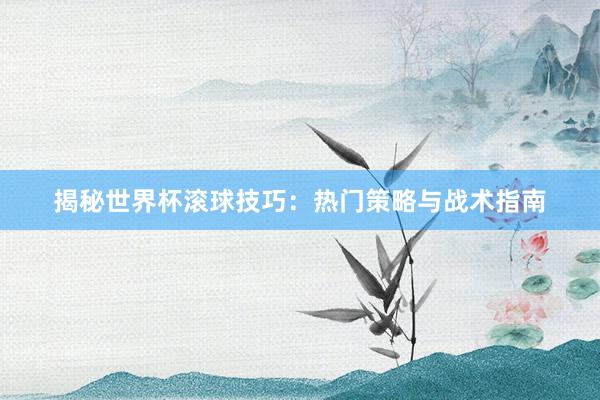 揭秘世界杯滚球技巧:热门策略与战术指南