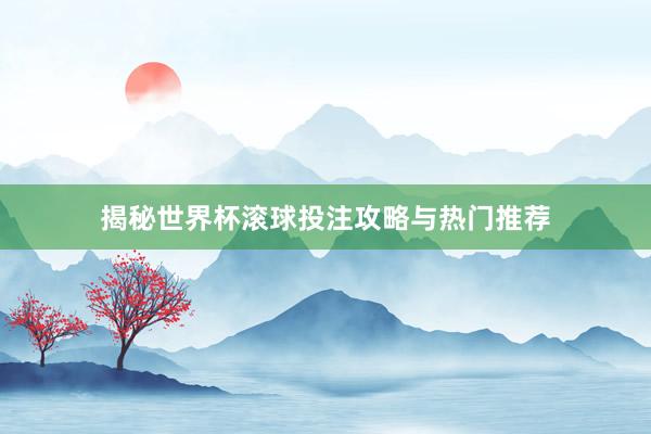 揭秘世界杯滚球投注攻略与热门推荐