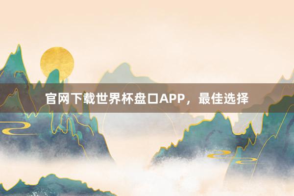 官网下载世界杯盘口APP,最佳选择