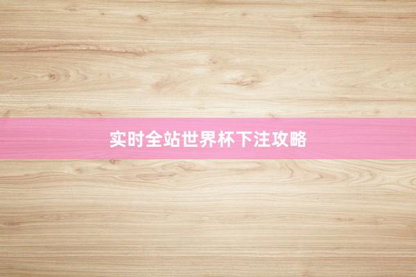 实时全站世界杯下注攻略